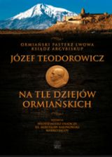 Ormiański pasterz Lwowa ksiądz arcybiskup Józef Teodorowicz na tle dziejów ormiańskich