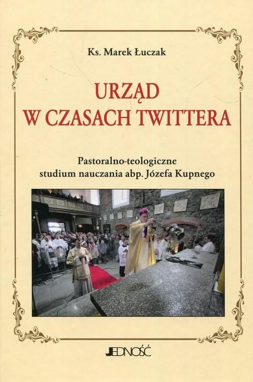 Urząd w czasach Twittera Pastoralno-teologiczne studium nauczania abp. Józefa Kupnego