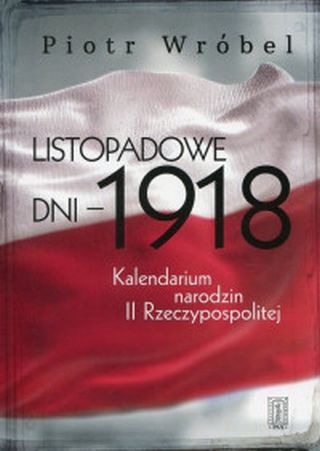Listopadowe dni - 1918. Kalendarium narodzin II Rzeczypospolitej
